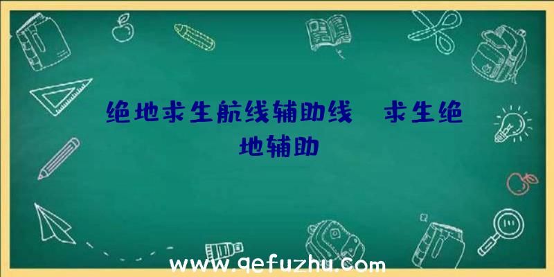 「绝地求生航线辅助线」|求生绝地辅助